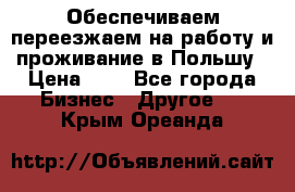 Обеспечиваем переезжаем на работу и проживание в Польшу › Цена ­ 1 - Все города Бизнес » Другое   . Крым,Ореанда